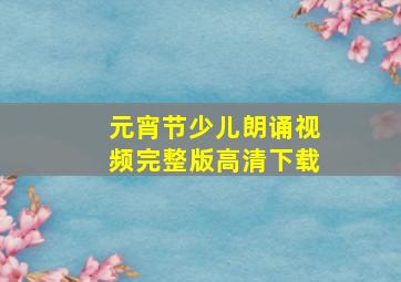 元宵节少儿朗诵视频完整版高清下载