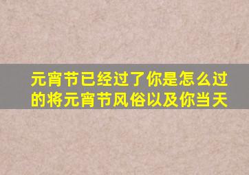 元宵节已经过了你是怎么过的将元宵节风俗以及你当天