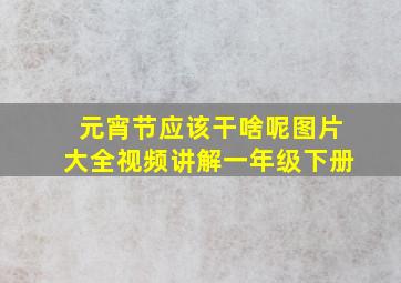 元宵节应该干啥呢图片大全视频讲解一年级下册