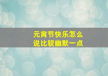 元宵节快乐怎么说比较幽默一点