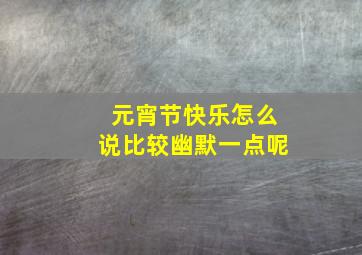 元宵节快乐怎么说比较幽默一点呢