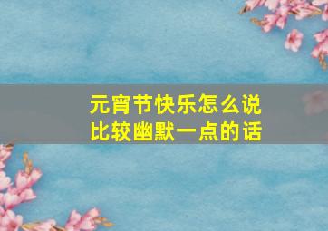 元宵节快乐怎么说比较幽默一点的话