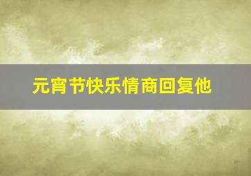 元宵节快乐情商回复他