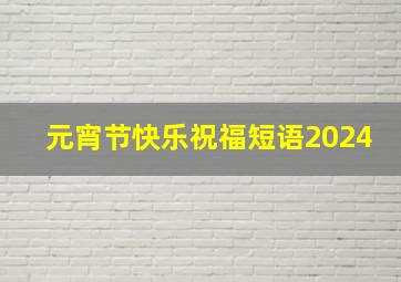 元宵节快乐祝福短语2024