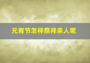 元宵节怎样祭拜亲人呢