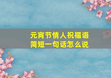 元宵节情人祝福语简短一句话怎么说