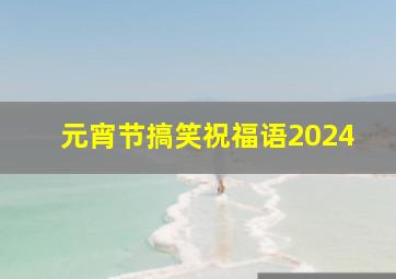 元宵节搞笑祝福语2024