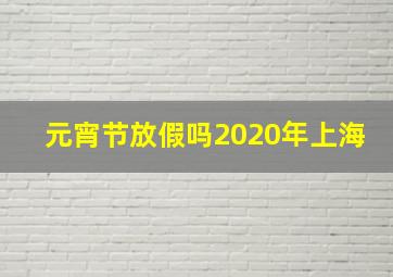 元宵节放假吗2020年上海