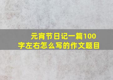 元宵节日记一篇100字左右怎么写的作文题目