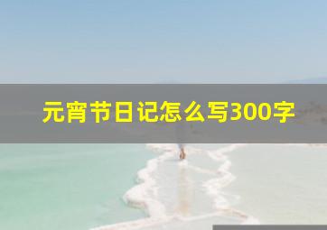 元宵节日记怎么写300字