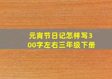 元宵节日记怎样写300字左右三年级下册