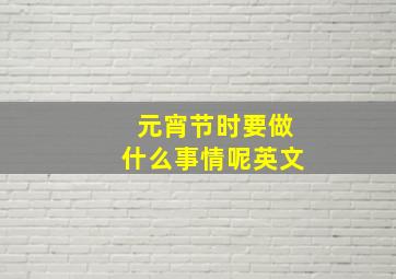 元宵节时要做什么事情呢英文