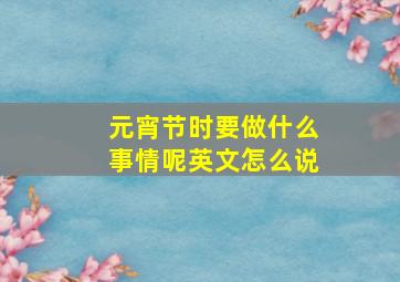 元宵节时要做什么事情呢英文怎么说