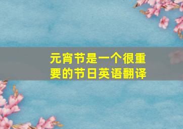 元宵节是一个很重要的节日英语翻译