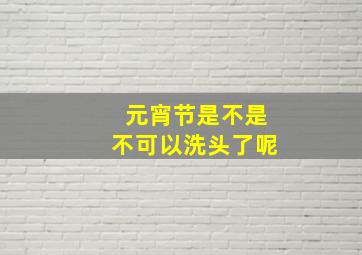 元宵节是不是不可以洗头了呢