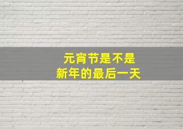 元宵节是不是新年的最后一天