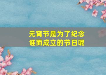 元宵节是为了纪念谁而成立的节日呢