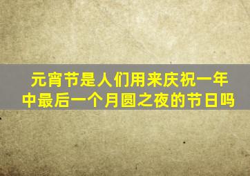 元宵节是人们用来庆祝一年中最后一个月圆之夜的节日吗