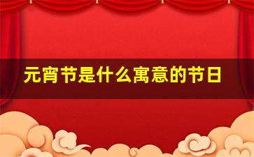 元宵节是什么寓意的节日