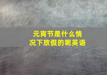 元宵节是什么情况下放假的呢英语