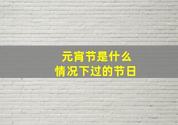 元宵节是什么情况下过的节日