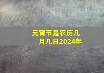 元宵节是农历几月几日2024年