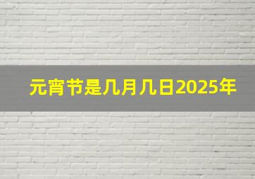 元宵节是几月几日2025年