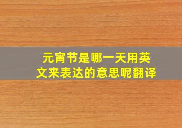 元宵节是哪一天用英文来表达的意思呢翻译