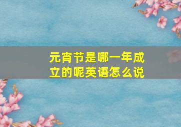 元宵节是哪一年成立的呢英语怎么说