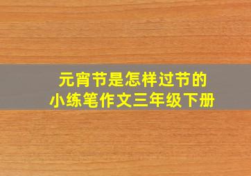 元宵节是怎样过节的小练笔作文三年级下册