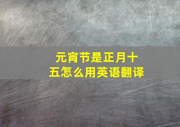 元宵节是正月十五怎么用英语翻译