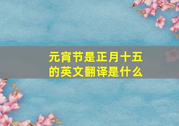 元宵节是正月十五的英文翻译是什么