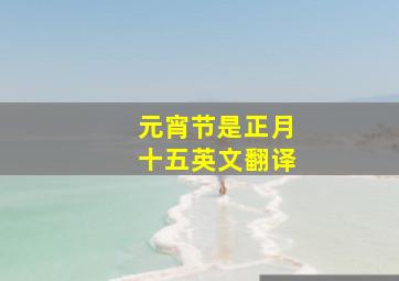 元宵节是正月十五英文翻译