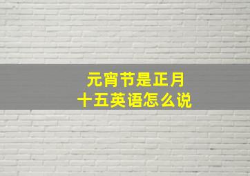 元宵节是正月十五英语怎么说