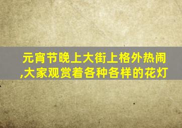 元宵节晚上大街上格外热闹,大家观赏着各种各样的花灯