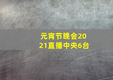 元宵节晚会2021直播中央6台