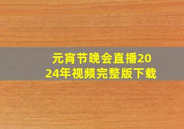 元宵节晚会直播2024年视频完整版下载