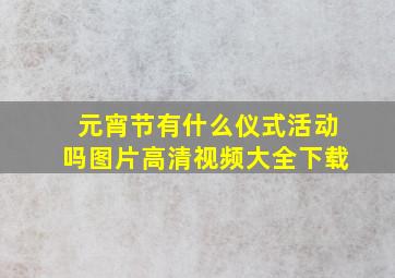 元宵节有什么仪式活动吗图片高清视频大全下载