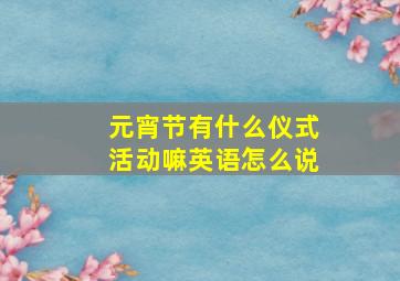 元宵节有什么仪式活动嘛英语怎么说