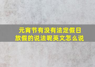 元宵节有没有法定假日放假的说法呢英文怎么说