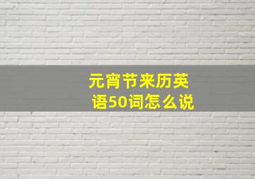 元宵节来历英语50词怎么说