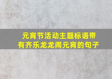 元宵节活动主题标语带有齐乐龙龙闹元宵的句子