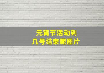 元宵节活动到几号结束呢图片