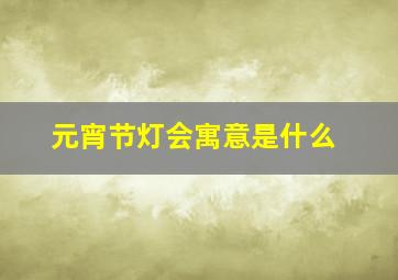 元宵节灯会寓意是什么