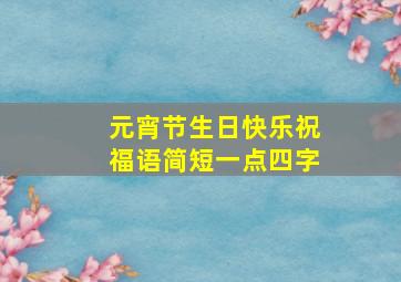 元宵节生日快乐祝福语简短一点四字