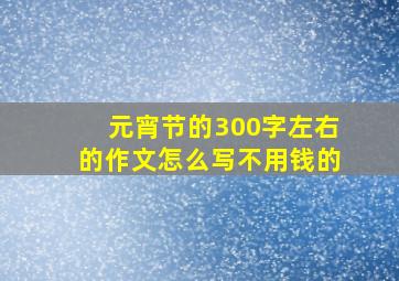 元宵节的300字左右的作文怎么写不用钱的