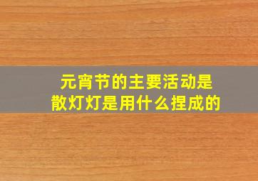 元宵节的主要活动是散灯灯是用什么捏成的