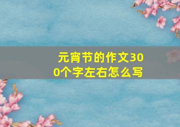 元宵节的作文300个字左右怎么写