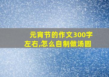 元宵节的作文300字左右,怎么自制做汤圆