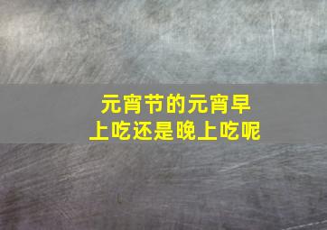 元宵节的元宵早上吃还是晚上吃呢